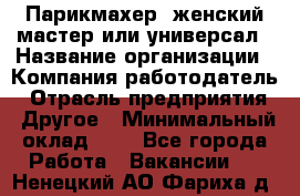 Парикмахер. женский мастер или универсал › Название организации ­ Компания-работодатель › Отрасль предприятия ­ Другое › Минимальный оклад ­ 1 - Все города Работа » Вакансии   . Ненецкий АО,Фариха д.